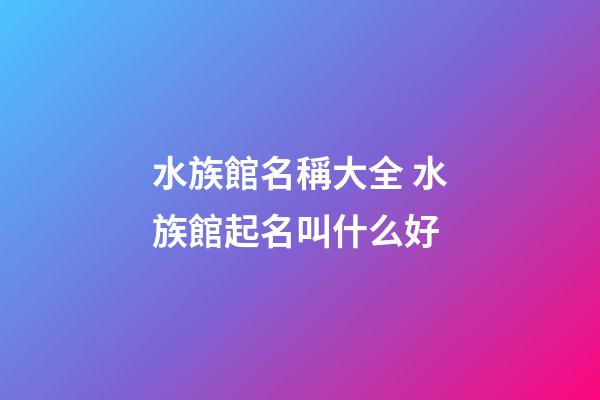 水族館名稱大全 水族館起名叫什么好-第1張-店鋪起名-玄機派